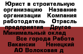 Юрист в строительную организацию › Название организации ­ Компания-работодатель › Отрасль предприятия ­ Другое › Минимальный оклад ­ 35 000 - Все города Работа » Вакансии   . Ненецкий АО,Волоковая д.